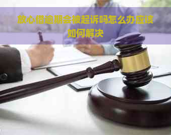 放心借逾期会被起诉吗怎么办应该如何解决