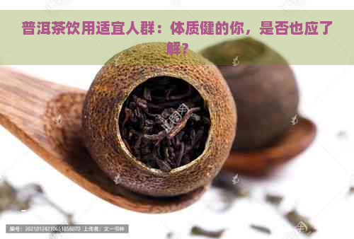 普洱茶饮用适宜人群：体质健的你，是否也应了解？