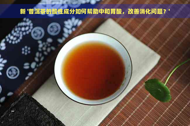 新 '普洱茶的酸性成分如何帮助中和胃酸，改善消化问题？'