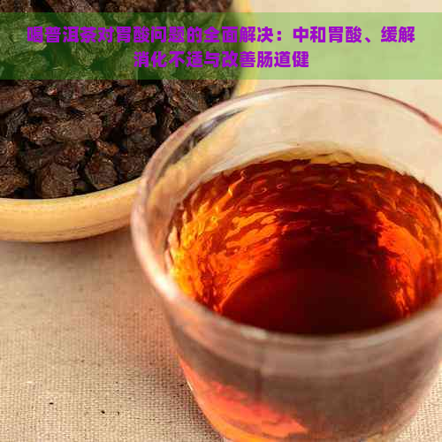 喝普洱茶对胃酸问题的全面解决：中和胃酸、缓解消化不适与改善肠道健