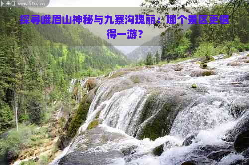 探寻峨眉山神秘与九寨沟瑰丽：哪个景区更值得一游？