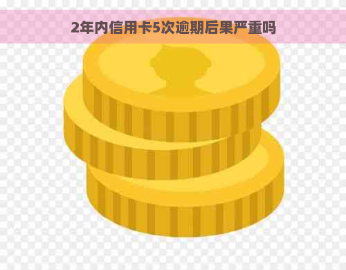 2年内信用卡5次逾期后果严重吗