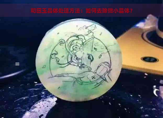 和田玉晶体处理方法：如何去除微小晶体？