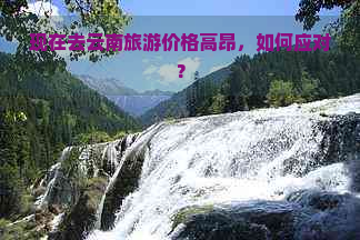 现在去云南旅游价格高昂，如何应对？