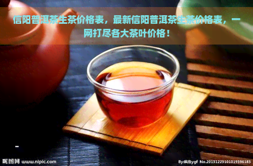 信阳普洱茶生茶价格表，最新信阳普洱茶生茶价格表，一网打尽各大茶叶价格！