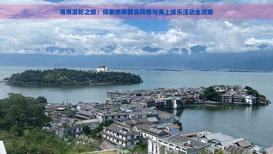 海南游轮之旅：探索热带群岛风情与海上娱乐活动全攻略