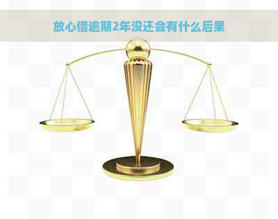 放心借逾期2年没还会有什么后果