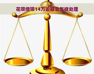 花呗借呗14万逾期会怎样处理