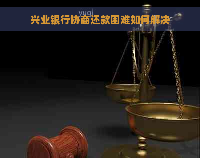 兴业银行协商还款困难如何解决