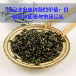 探究冰岛古树茶的价值：价格影响因素与市场现状