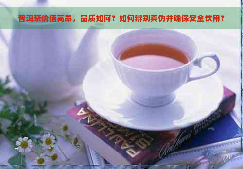 普洱茶价值高昂，品质如何？如何辨别真伪并确保安全饮用？