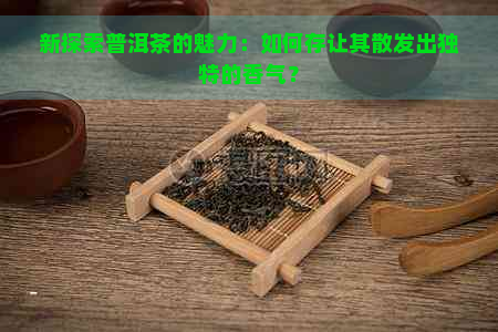 新探索普洱茶的魅力：如何存让其散发出独特的香气？