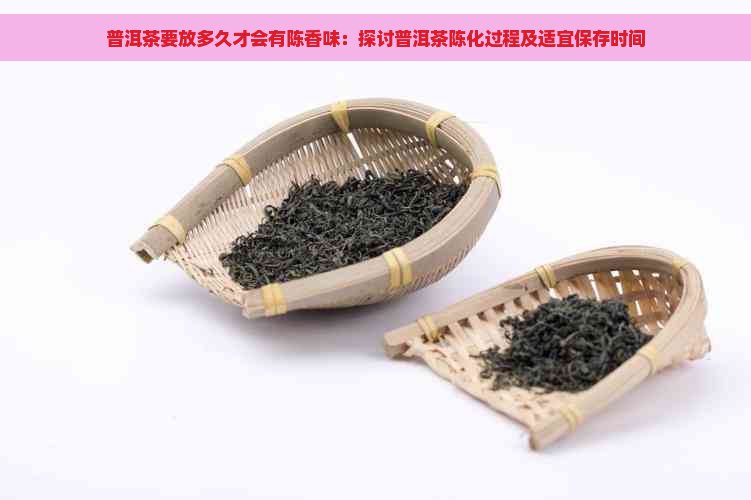 普洱茶要放多久才会有陈香味：探讨普洱茶陈化过程及适宜保存时间