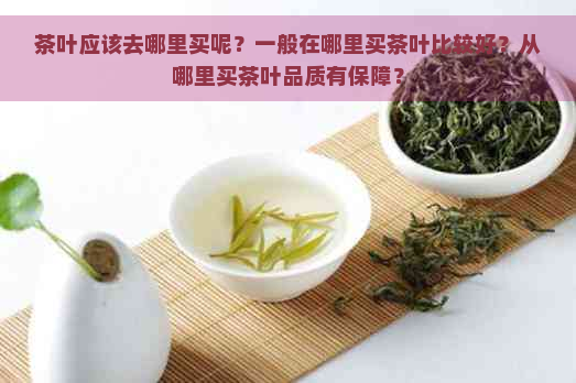 茶叶应该去哪里买呢？一般在哪里买茶叶比较好？从哪里买茶叶品质有保障？