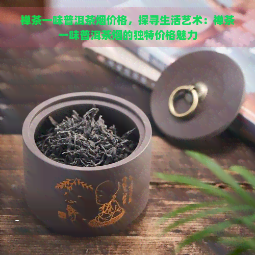 禅茶一味普洱茶烟价格，探寻生活艺术：禅茶一味普洱茶烟的独特价格魅力