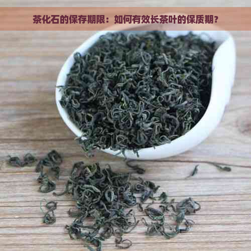 茶化石的保存期限：如何有效长茶叶的保质期？