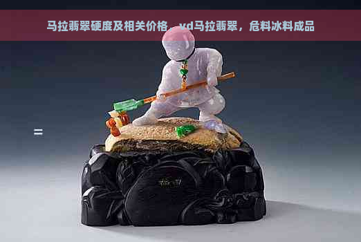 马拉翡翠硬度及相关价格，vd马拉翡翠，危料冰料成品