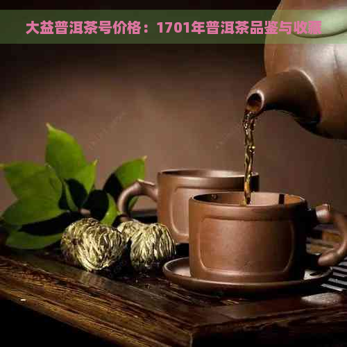 大益普洱茶号价格：1701年普洱茶品鉴与收藏