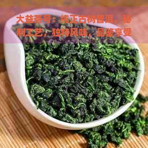 大益茶号：纯正古树普洱，秘制工艺，独特风味，品鉴享受