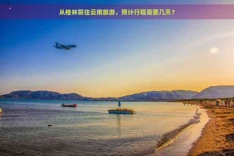 从桂林前往云南旅游，预计行程需要几天？