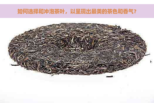 如何选择和冲泡茶叶，以呈现出最美的茶色和香气？