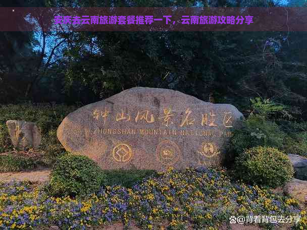 安庆去云南旅游套餐推荐一下，云南旅游攻略分享