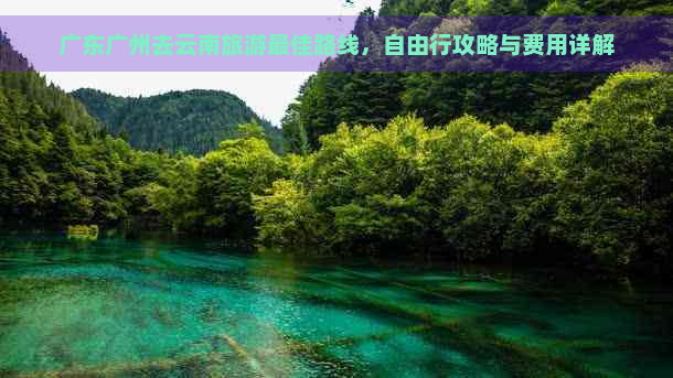 广东广州去云南旅游更佳路线，自由行攻略与费用详解