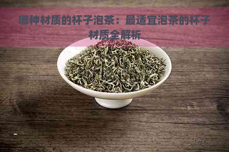 哪种材质的杯子泡茶：最适宜泡茶的杯子材质全解析