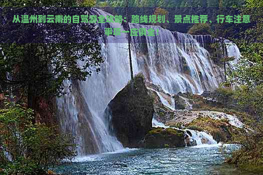 从温州到云南的自驾游全攻略：路线规划、景点推荐、行车注意事项一应俱全！