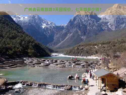 广州去云南旅游3天团报价，七天游多少钱？