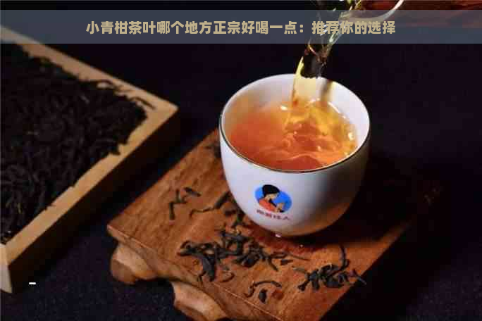 小青柑茶叶哪个地方正宗好喝一点：推荐你的选择