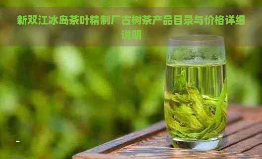 新双江冰岛茶叶精制厂古树茶产品目录与价格详细说明