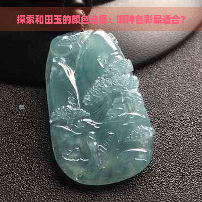 探索和田玉的颜色选择：哪种色彩最适合？