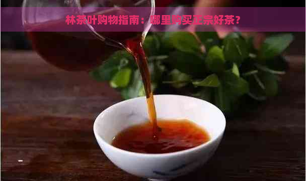 林茶叶购物指南：哪里购买正宗好茶？