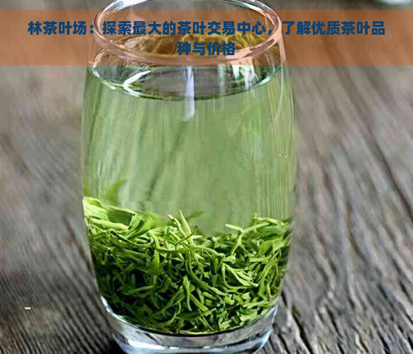 林茶叶场：探索更大的茶叶交易中心，了解优质茶叶品种与价格