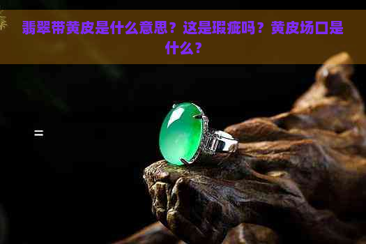 翡翠带黄皮是什么意思？这是瑕疵吗？黄皮场口是什么？