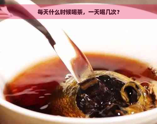 每天什么时候喝茶，一天喝几次？