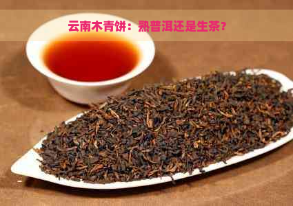 云南木青饼：熟普洱还是生茶？