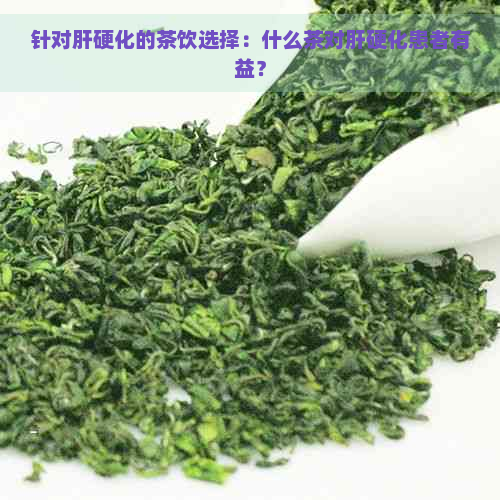 针对肝硬化的茶饮选择：什么茶对肝硬化患者有益？