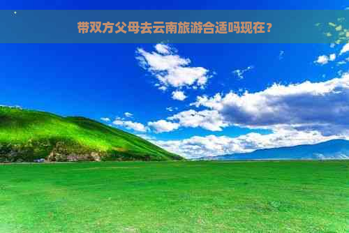 带双方父母去云南旅游合适吗现在？