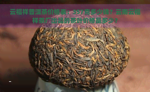 云福祥普洱茶价格表：357克多少钱？云南云福祥茶厂出品的茶叶价格是多少？