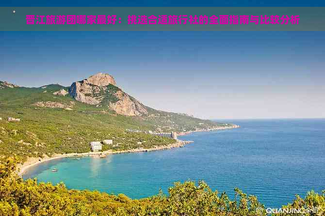 晋江旅游团哪家更好：挑选合适旅行社的全面指南与比较分析