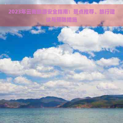 2023年云南旅游安全指南：景点推荐、旅行建议与预防措施