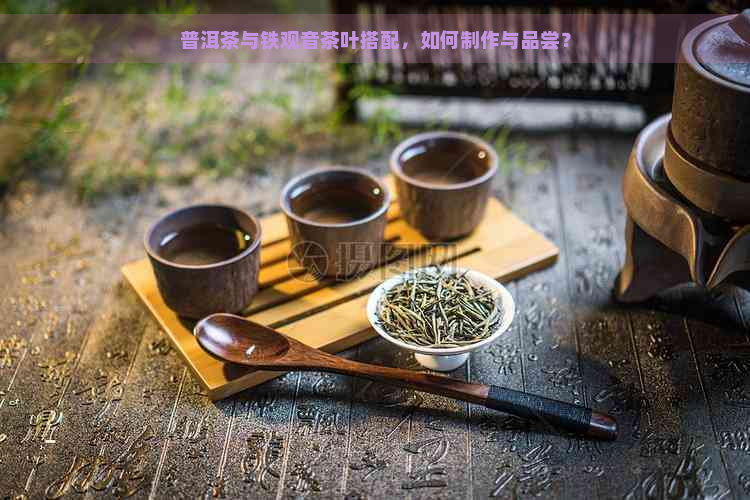 普洱茶与铁观音茶叶搭配，如何制作与品尝？