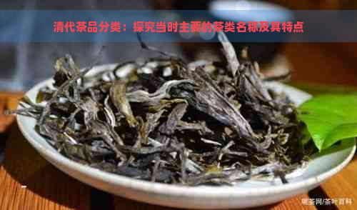 清代茶品分类：探究当时主要的茶类名称及其特点