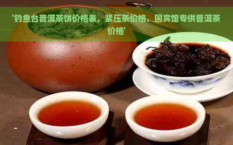 '钓鱼台普洱茶饼价格表，紧压茶价格，国宾馆专供普洱茶价格'