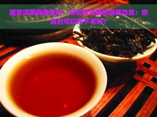 喝普洱茶能瘦身吗，探究普洱茶的减肥功效：你真的可以瘦下来吗？