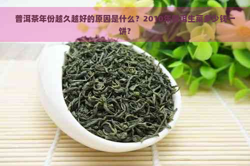 普洱茶年份越久越好的原因是什么？2010年普洱生菜多少钱一饼？