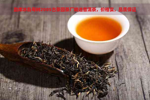 勐库冰岛母树2005古茶园茶厂精选普洱茶，价格实，品质保证