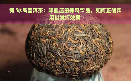 新 '冰岛普洱茶：降血压的神奇饮品，如何正确饮用以发挥效果'